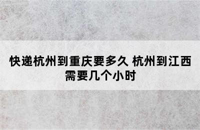 快递杭州到重庆要多久 杭州到江西需要几个小时